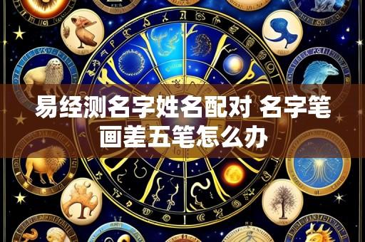 易经测名字姓名配对 名字笔画差五笔怎么办