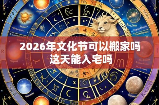 2026年文化节可以搬家吗 这天能入宅吗