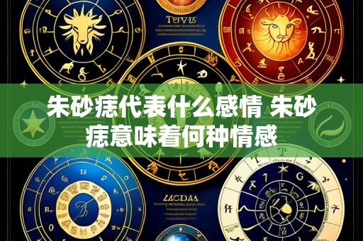 朱砂痣代表什么感情 朱砂痣意味着何种情感