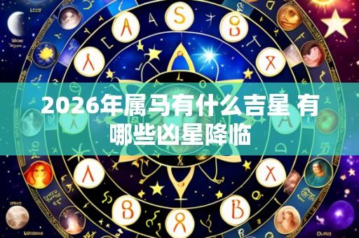 2026年属马有什么吉星 有哪些凶星降临