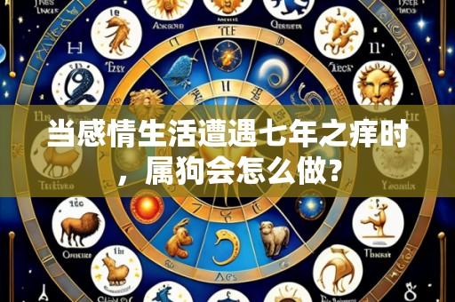 当感情生活遭遇七年之痒时,属狗会怎么做?