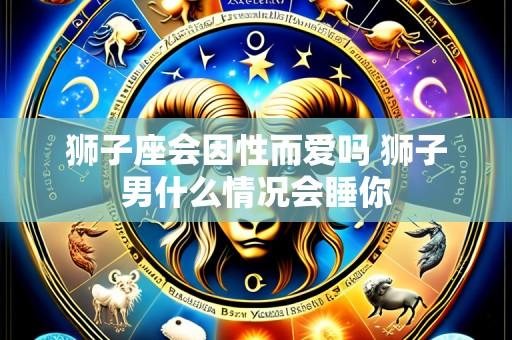 狮子座会因性而爱吗 狮子男什么情况会睡你
