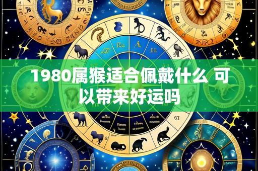 1980属猴适合佩戴什么 可以带来好运吗
