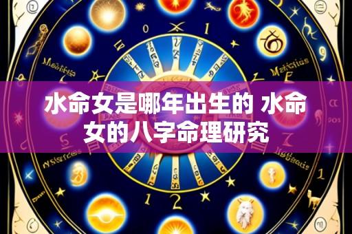 水命女是哪年出生的 水命女的八字命理研究
