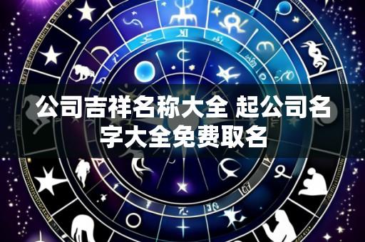 公司吉祥名称大全 起公司名字大全免费取名