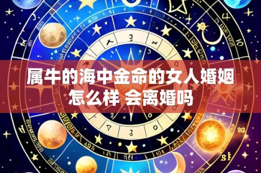 属牛的海中金命的女人婚姻怎么样 会离婚吗
