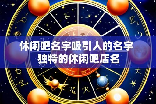 休闲吧名字吸引人的名字 独特的休闲吧店名