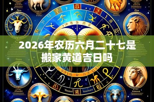 2026年农历六月二十七是搬家黄道吉日吗