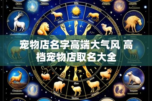 宠物店名字高端大气风 高档宠物店取名大全