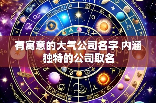 有寓意的大气公司名字 内涵独特的公司取名
