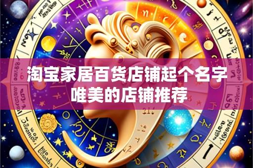 淘宝家居百货店铺起个名字 唯美的店铺推荐