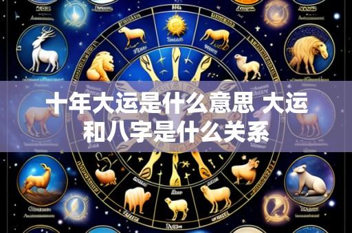 十年大运是什么意思 大运和八字是什么关系
