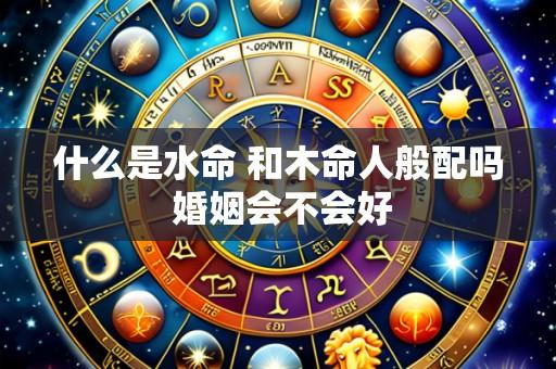 什么是水命 和木命人般配吗 婚姻会不会好