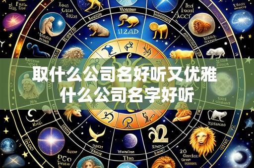 取什么公司名好听又优雅 什么公司名字好听
