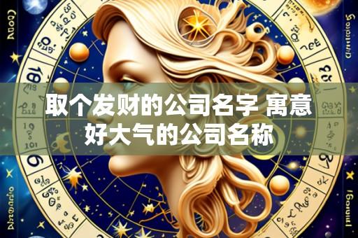 取个发财的公司名字 寓意好大气的公司名称