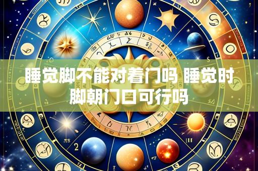 睡觉脚不能对着门吗 睡觉时脚朝门口可行吗