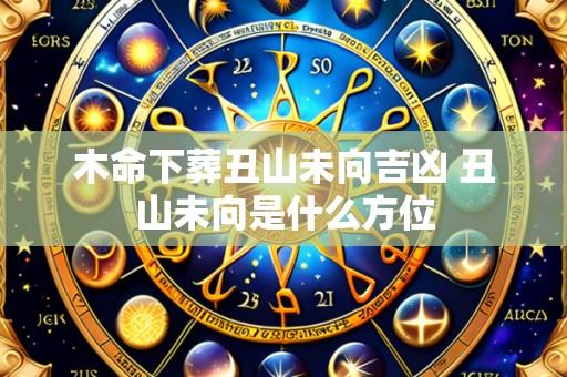 木命下葬丑山未向吉凶 丑山未向是什么方位