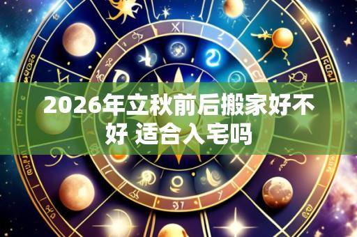 2026年立秋前后搬家好不好 适合入宅吗