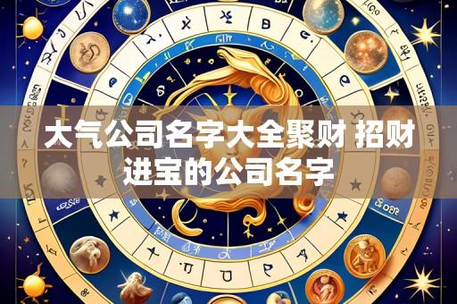大气公司名字大全聚财 招财进宝的公司名字
