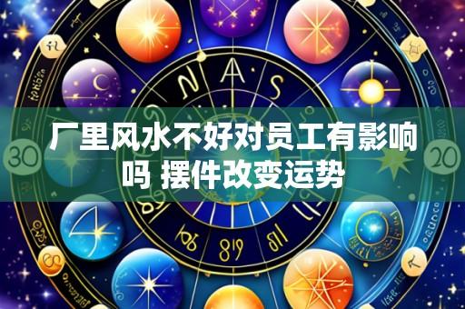 厂里风水不好对员工有影响吗 摆件改变运势