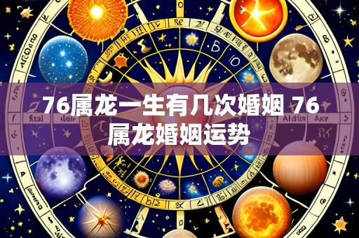 76属龙一生有几次婚姻 76属龙婚姻运势