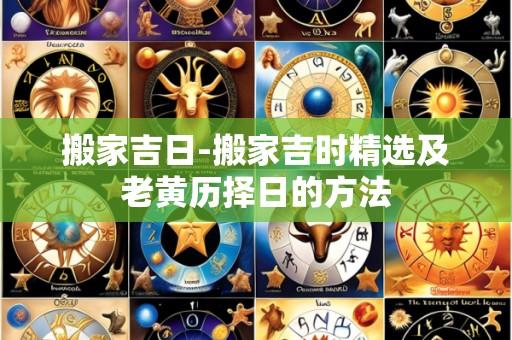 搬家吉日-搬家吉时精选及老黄历择日的方法