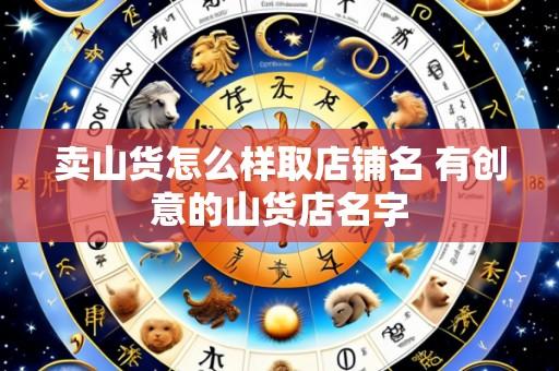 卖山货怎么样取店铺名 有创意的山货店名字