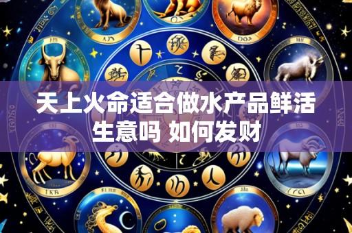 天上火命适合做水产品鲜活生意吗 如何发财