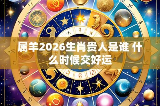 属羊2026生肖贵人是谁 什么时候交好运