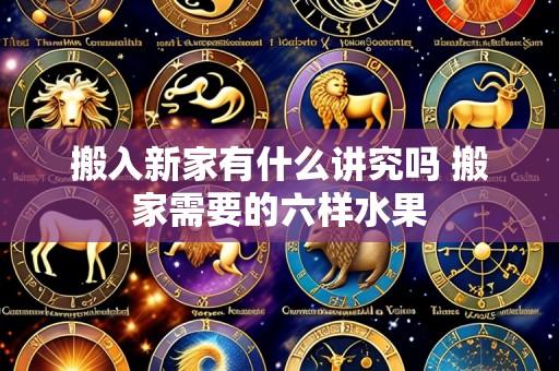搬入新家有什么讲究吗 搬家需要的六样水果