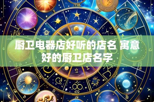 厨卫电器店好听的店名 寓意好的厨卫店名字