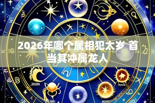 2026年哪个属相犯太岁 首当其冲属龙人