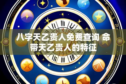 八字天乙贵人免费查询 命带天乙贵人的特征