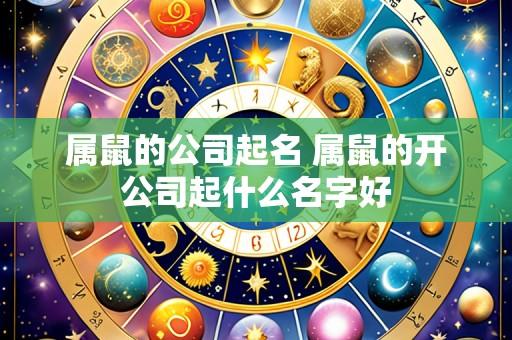 属鼠的公司起名 属鼠的开公司起什么名字好