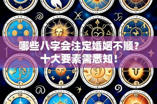 哪些八字会注定婚姻不顺？十大要素需悉知！