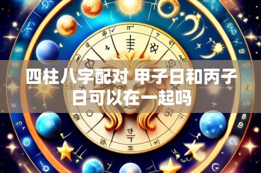 四柱八字配对 甲子日和丙子日可以在一起吗
