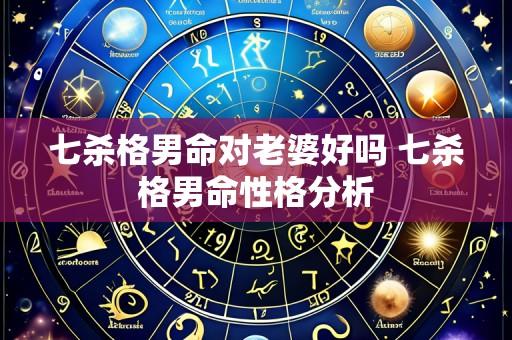 七杀格男命对老婆好吗 七杀格男命性格分析