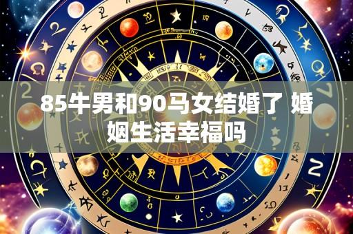 85牛男和90马女结婚了 婚姻生活幸福吗