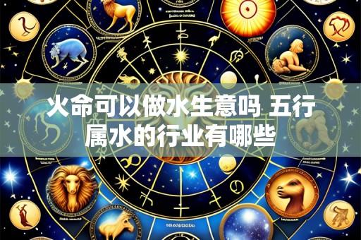 火命可以做水生意吗 五行属水的行业有哪些