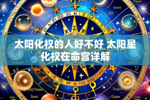 太阳化权的人好不好 太阳星化权在命宫详解
