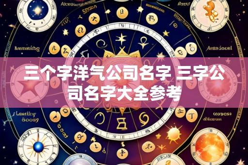 三个字洋气公司名字 三字公司名字大全参考