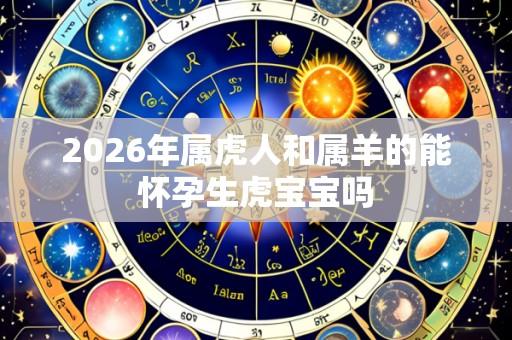 2026年属虎人和属羊的能怀孕生虎宝宝吗