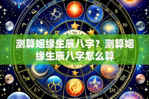 测算姻缘生辰八字?测算姻缘生辰八字怎么算