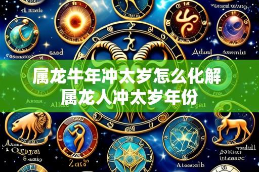 属龙牛年冲太岁怎么化解 属龙人冲太岁年份