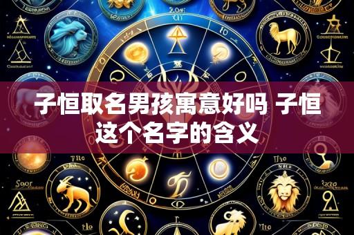 子恒取名男孩寓意好吗 子恒这个名字的含义