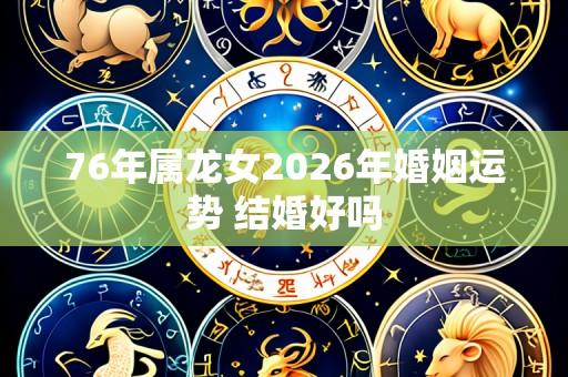 76年属龙女2026年婚姻运势 结婚好吗