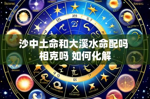 沙中土命和大溪水命配吗 相克吗 如何化解
