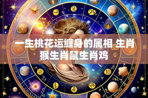 一生桃花运缠身的属相 生肖猴生肖鼠生肖鸡