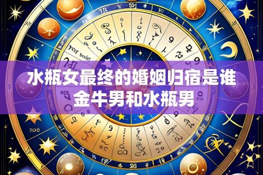 水瓶女最终的婚姻归宿是谁 金牛男和水瓶男