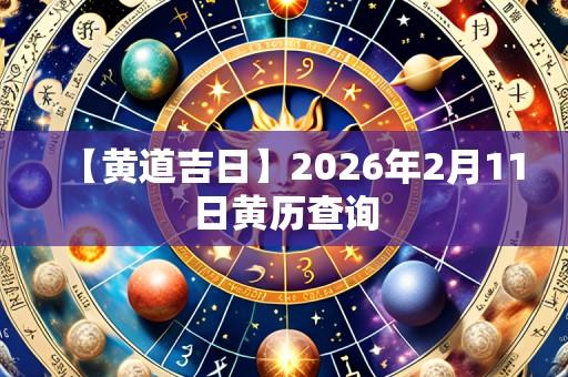 【黄道吉日】2026年2月11日黄历查询